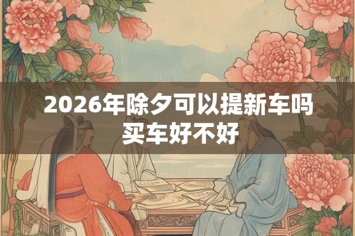 2026年除夕可以提新车吗 买车好不好