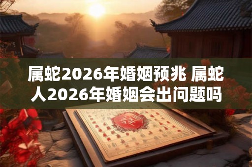 属蛇2026年婚姻预兆 属蛇人2026年婚姻会出问题吗