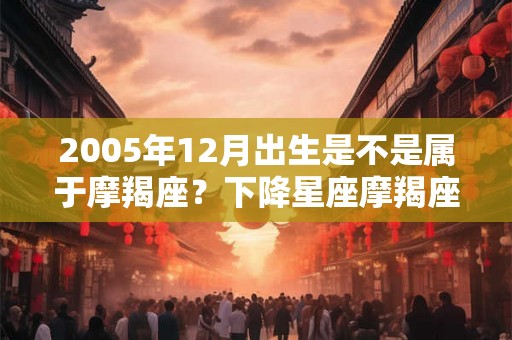 2005年12月出生是不是属于摩羯座？下降星座摩羯座爱情如何？