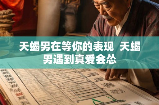 天蝎男在等你的表现  天蝎男遇到真爱会怂