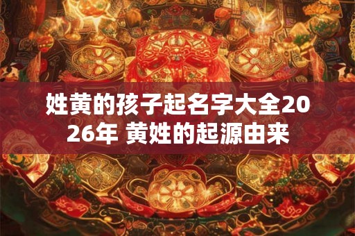 姓黄的孩子起名字大全2026年 黄姓的起源由来
