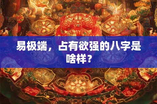 易极端,占有欲强的八字是啥样? 易极端,占有欲强的八字是啥样?