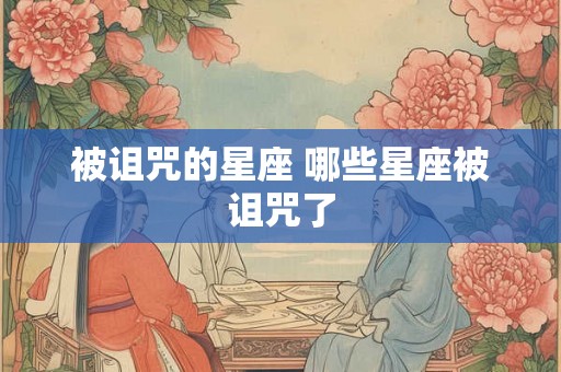 被诅咒的星座 哪些星座被诅咒了