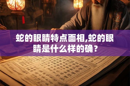 蛇的眼睛特点面相,蛇的眼睛是什么样的确？