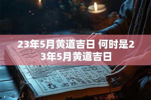 23年5月黄道吉日 何时是23年5月黄道吉日