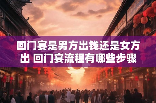 回门宴是男方出钱还是女方出 回门宴流程有哪些步骤