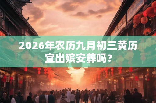 2026年农历九月初三黄历宜出殡安葬吗？