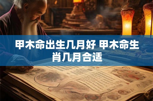 甲木命出生几月好 甲木命生肖几月合适