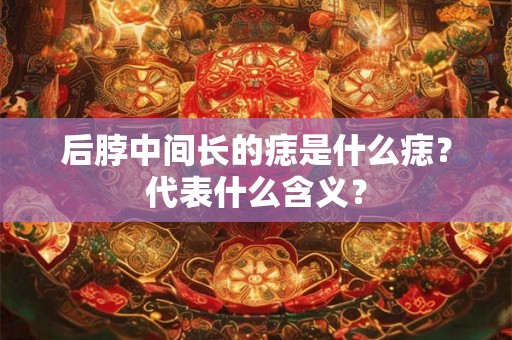 后脖中间长的痣是什么痣？代表什么含义？