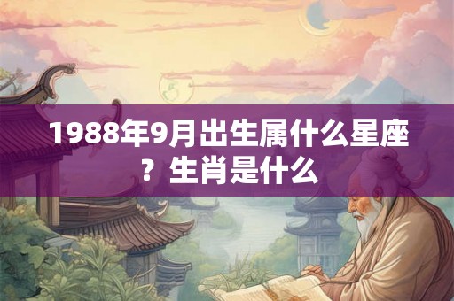 1988年9月出生属什么星座？生肖是什么