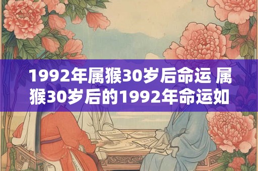 1992年属猴30岁后命运 属猴30岁后的1992年命运如何 1992年属猴30岁后命运 属猴30岁后的1992年命运如何