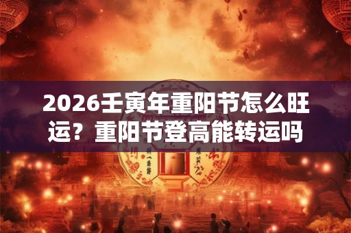 2026壬寅年重阳节怎么旺运？重阳节登高能转运吗