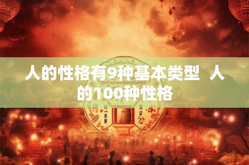 人的性格有9种基本类型 人的100种性格 人的性格有9种基本类型 人的100种性格