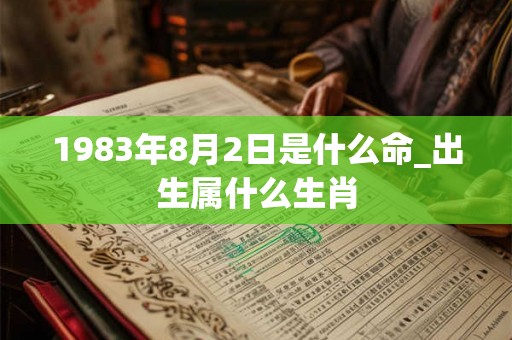 1983年8月2日是什么命_出生属什么生肖