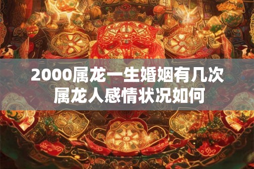 2000属龙一生婚姻有几次 属龙人感情状况如何 2000属龙一生婚姻有几次 属龙人感情状况如何