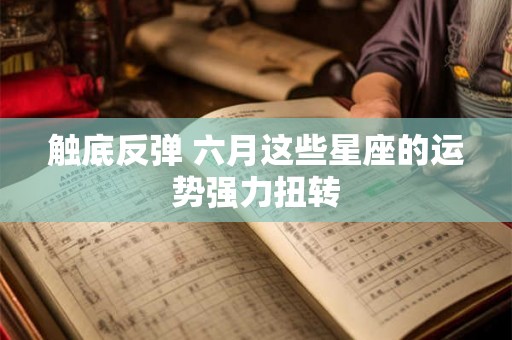 触底反弹 六月这些星座的运势强力扭转