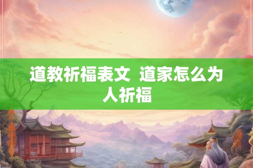 道教祈福表文 道家怎么为人祈福 道教祈福表文 道家怎么为人祈福