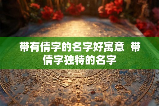 带有倩字的名字好寓意  带倩字独特的名字