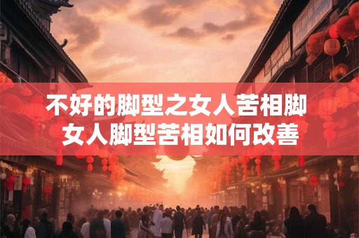 不好的脚型之女人苦相脚 女人脚型苦相如何改善
