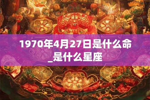 1970年4月27日是什么命_是什么星座