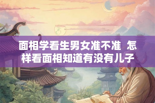 面相学看生男女准不准  怎样看面相知道有没有儿子