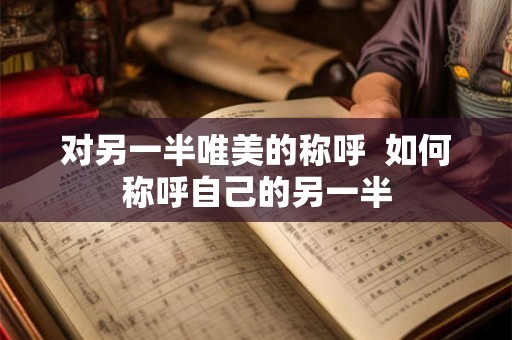 对另一半唯美的称呼 如何称呼自己的另一半 对另一半唯美的称呼 如何称呼自己的另一半
