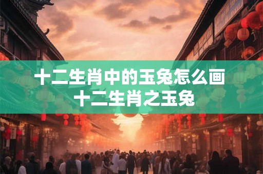 十二生肖中的玉兔怎么画  十二生肖之玉兔