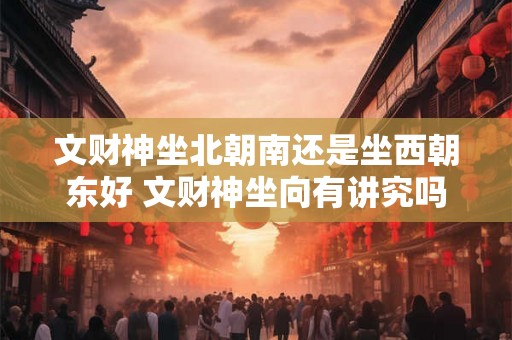 文财神坐北朝南还是坐西朝东好 文财神坐向有讲究吗