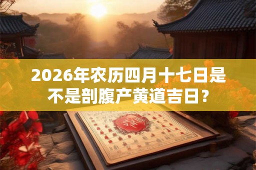 2026年农历四月十七日是不是剖腹产黄道吉日？