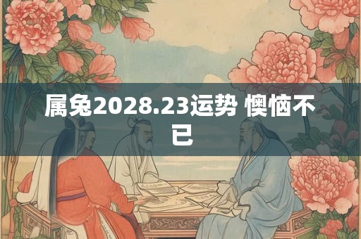 属兔2028.23运势 懊恼不已
