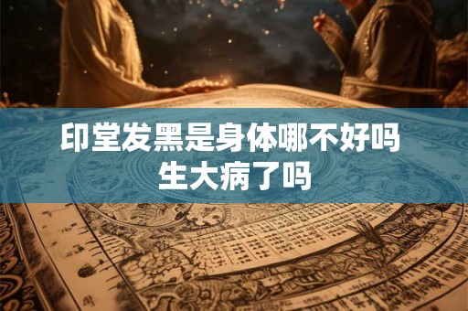 印堂发黑是身体哪不好吗 生大病了吗