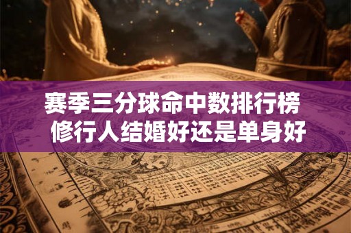 赛季三分球命中数排行榜  修行人结婚好还是单身好