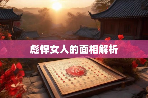 彪悍女人的面相解析 彪悍女人的面相解析