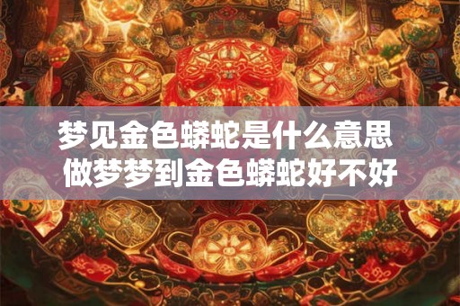 梦见金色蟒蛇是什么意思 做梦梦到金色蟒蛇好不好
