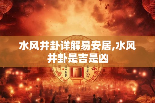水风井卦详解易安居,水风井卦是吉是凶 水风井卦详解易安居,水风井卦是吉是凶