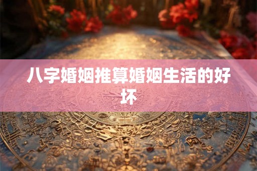 八字婚姻推算婚姻生活的好坏