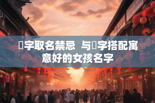 祎字取名禁忌 与祎字搭配寓意好的女孩名字 祎字取名禁忌 与祎字搭配寓意好的女孩名字