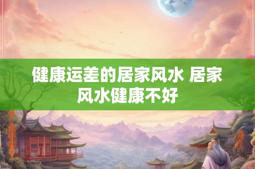 健康运差的居家风水 居家风水健康不好 健康运差的居家风水 居家风水健康不好