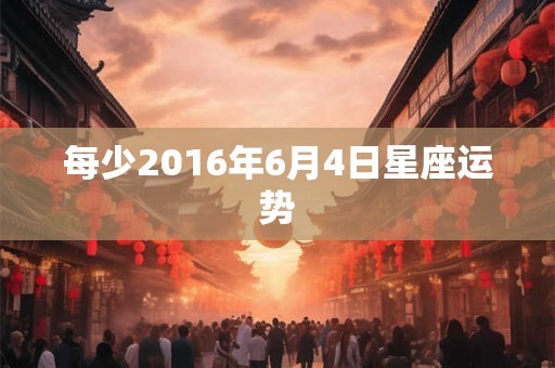 每少2016年6月4日星座运势