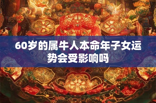 60岁的属牛人本命年子女运势会受影响吗