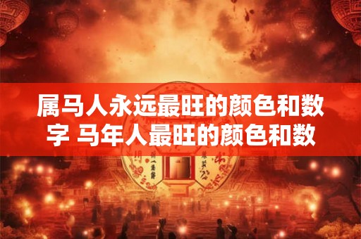 属马人永远最旺的颜色和数字 马年人最旺的颜色和数字是什么