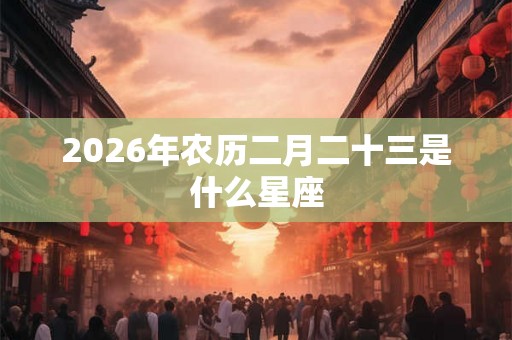 2026年农历二月二十三是什么星座