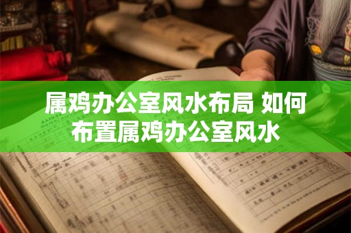 属鸡办公室风水布局 如何布置属鸡办公室风水