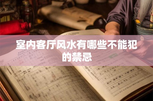 室内客厅风水有哪些不能犯的禁忌 室内客厅风水有哪些不能犯的禁忌