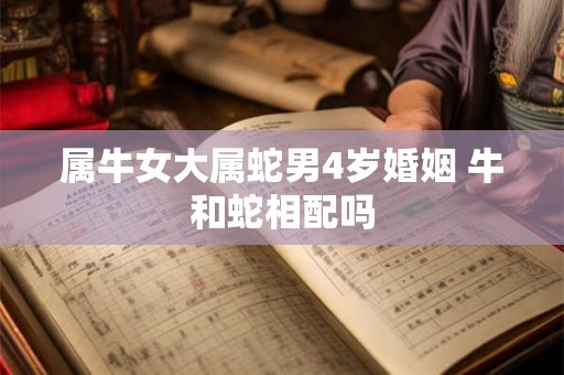属牛女大属蛇男4岁婚姻 牛和蛇相配吗 属牛女大属蛇男4岁婚姻 牛和蛇相配吗
