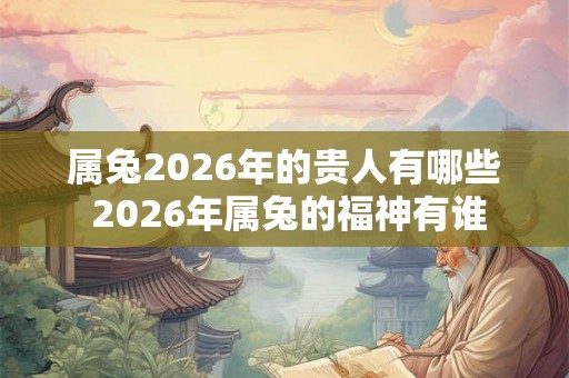 属兔2026年的贵人有哪些 2026年属兔的福神有谁