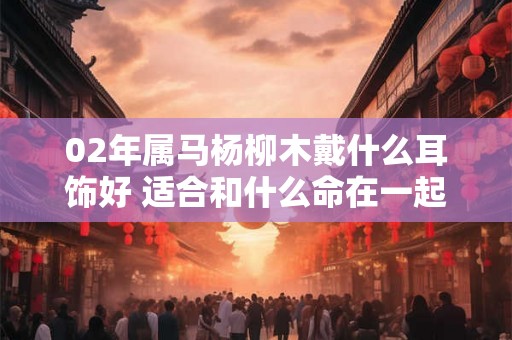 02年属马杨柳木戴什么耳饰好 适合和什么命在一起