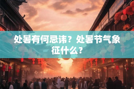 处暑有何忌讳?处暑节气象征什么? 处暑有何忌讳?处暑节气象征什么?