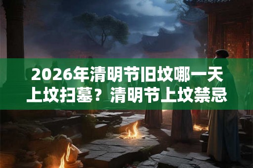 2026年清明节旧坟哪一天上坟扫墓?清明节上坟禁忌有什么? 2026年清明节旧坟哪一天上坟扫墓?清明节上坟禁忌有什么?