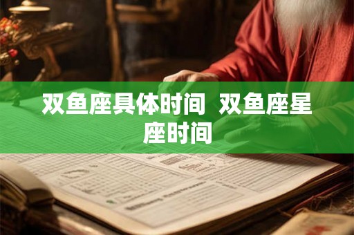 双鱼座具体时间  双鱼座星座时间